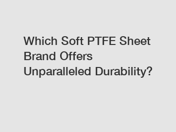 Which Soft PTFE Sheet Brand Offers Unparalleled Durability?