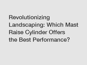 Revolutionizing Landscaping: Which Mast Raise Cylinder Offers the Best Performance?