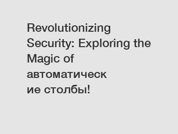 Revolutionizing Security: Exploring the Magic of автоматические столбы!