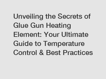 Unveiling the Secrets of Glue Gun Heating Element: Your Ultimate Guide to Temperature Control & Best Practices