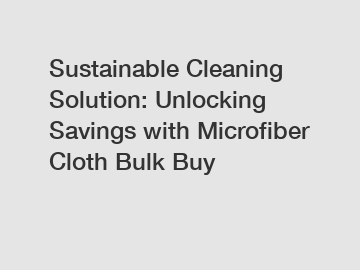 Sustainable Cleaning Solution: Unlocking Savings with Microfiber Cloth Bulk Buy