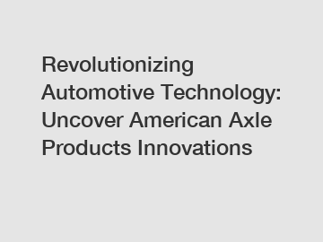 Revolutionizing Automotive Technology: Uncover American Axle Products Innovations