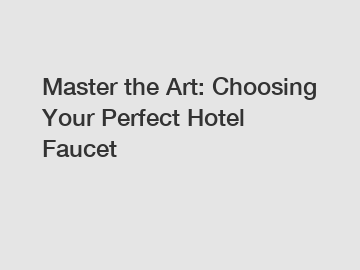 Master the Art: Choosing Your Perfect Hotel Faucet