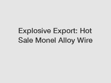 Explosive Export: Hot Sale Monel Alloy Wire