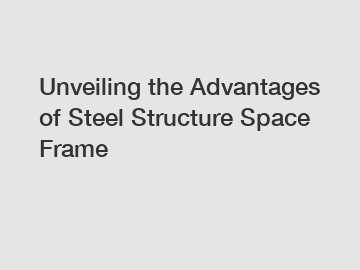 Unveiling the Advantages of Steel Structure Space Frame