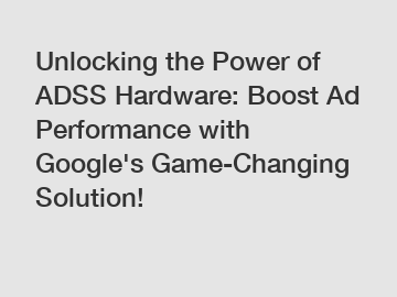 Unlocking the Power of ADSS Hardware: Boost Ad Performance with Google's Game-Changing Solution!