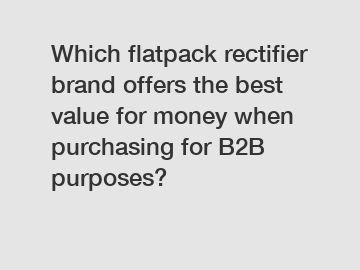 Which flatpack rectifier brand offers the best value for money when purchasing for B2B purposes?