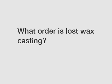 What order is lost wax casting?