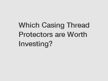 Which Casing Thread Protectors are Worth Investing?