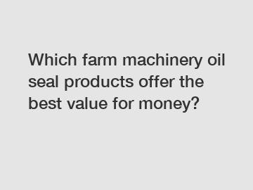 Which farm machinery oil seal products offer the best value for money?