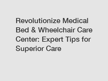 Revolutionize Medical Bed & Wheelchair Care Center: Expert Tips for Superior Care