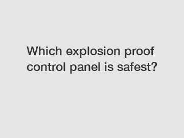 Which explosion proof control panel is safest?