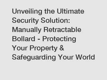 Unveiling the Ultimate Security Solution: Manually Retractable Bollard - Protecting Your Property & Safeguarding Your World