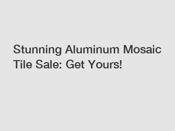 Stunning Aluminum Mosaic Tile Sale: Get Yours!