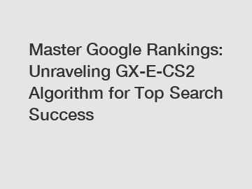 Master Google Rankings: Unraveling GX-E-CS2 Algorithm for Top Search Success