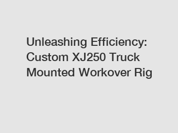 Unleashing Efficiency: Custom XJ250 Truck Mounted Workover Rig