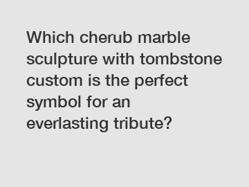 Which cherub marble sculpture with tombstone custom is the perfect symbol for an everlasting tribute?