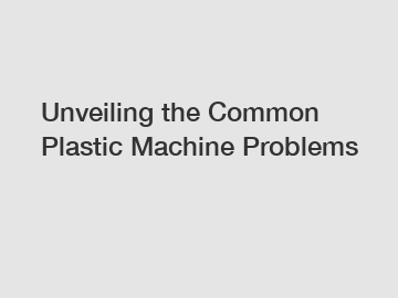 Unveiling the Common Plastic Machine Problems