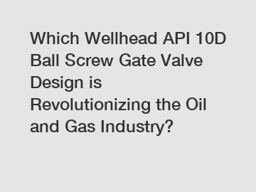 Which Wellhead API 10D Ball Screw Gate Valve Design is Revolutionizing the Oil and Gas Industry?