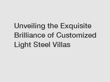 Unveiling the Exquisite Brilliance of Customized Light Steel Villas