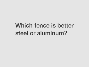 Which fence is better steel or aluminum?