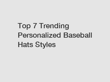 Top 7 Trending Personalized Baseball Hats Styles