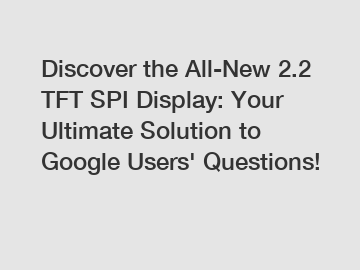 Discover the All-New 2.2 TFT SPI Display: Your Ultimate Solution to Google Users' Questions!