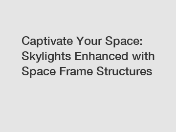 Captivate Your Space: Skylights Enhanced with Space Frame Structures