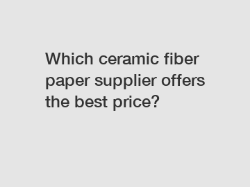 Which ceramic fiber paper supplier offers the best price?