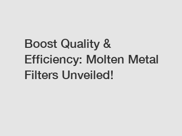 Boost Quality & Efficiency: Molten Metal Filters Unveiled!