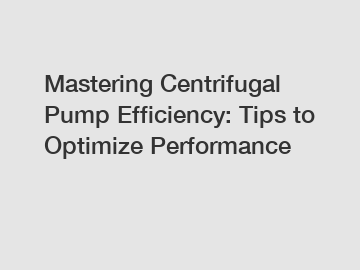 Mastering Centrifugal Pump Efficiency: Tips to Optimize Performance