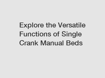 Explore the Versatile Functions of Single Crank Manual Beds