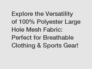 Explore the Versatility of 100% Polyester Large Hole Mesh Fabric: Perfect for Breathable Clothing & Sports Gear!