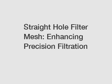 Straight Hole Filter Mesh: Enhancing Precision Filtration