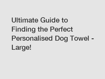 Ultimate Guide to Finding the Perfect Personalised Dog Towel - Large!