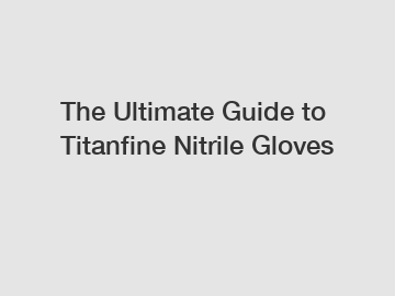 The Ultimate Guide to Titanfine Nitrile Gloves