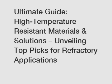 Ultimate Guide: High-Temperature Resistant Materials & Solutions – Unveiling Top Picks for Refractory Applications