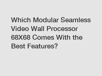 Which Modular Seamless Video Wall Processor 68X68 Comes With the Best Features?