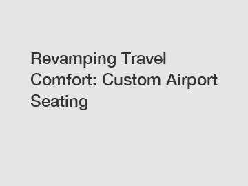 Revamping Travel Comfort: Custom Airport Seating