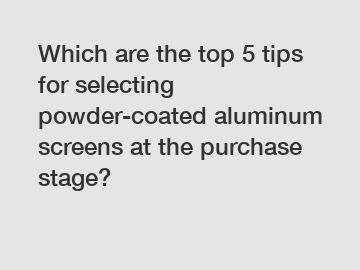 Which are the top 5 tips for selecting powder-coated aluminum screens at the purchase stage?