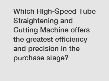 Which High-Speed Tube Straightening and Cutting Machine offers the greatest efficiency and precision in the purchase stage?