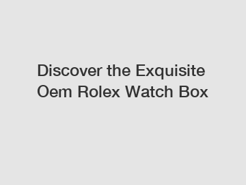 Discover the Exquisite Oem Rolex Watch Box