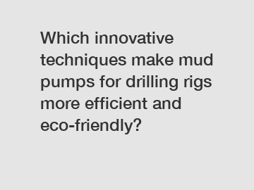 Which innovative techniques make mud pumps for drilling rigs more efficient and eco-friendly?