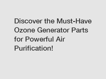 Discover the Must-Have Ozone Generator Parts for Powerful Air Purification!