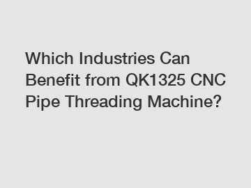 Which Industries Can Benefit from QK1325 CNC Pipe Threading Machine?