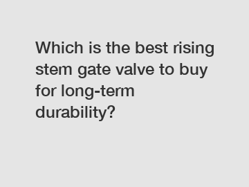 Which is the best rising stem gate valve to buy for long-term durability?