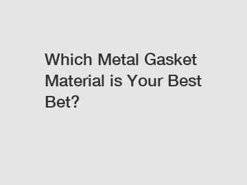 Which Metal Gasket Material is Your Best Bet?