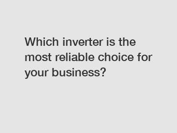 Which inverter is the most reliable choice for your business?