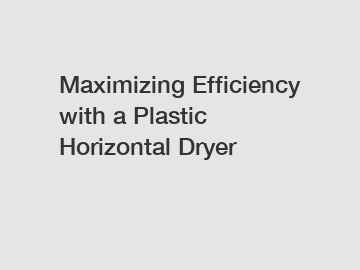 Maximizing Efficiency with a Plastic Horizontal Dryer