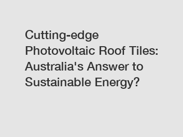 Cutting-edge Photovoltaic Roof Tiles: Australia's Answer to Sustainable Energy?